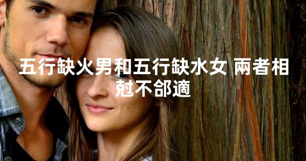 五行缺火男和五行缺水女 兩者相尅不郃適